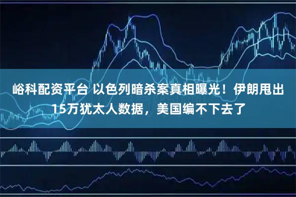 峪科配资平台 以色列暗杀案真相曝光！伊朗甩出15万犹太人数据，美国编不下去了