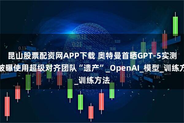 昆山股票配资网APP下载 奥特曼首晒GPT-5实测！被曝使用超级对齐团队“遗产”_OpenAI_模型_训练方法