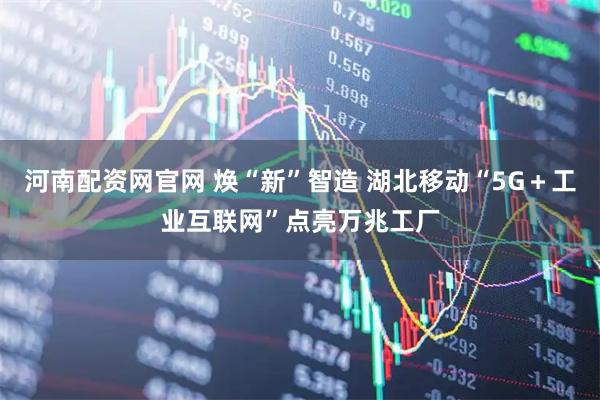 河南配资网官网 焕“新”智造 湖北移动“5G＋工业互联网”点亮万兆工厂