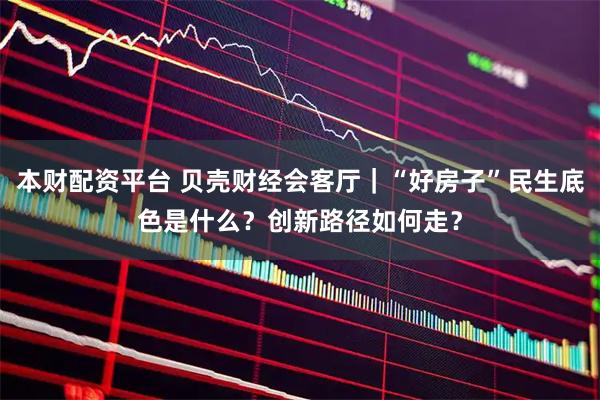 本财配资平台 贝壳财经会客厅｜“好房子”民生底色是什么？创新路径如何走？