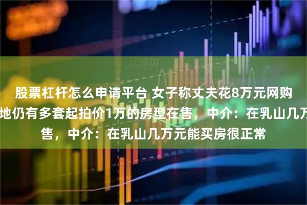 股票杠杆怎么申请平台 女子称丈夫花8万元网购70平海景房，当地仍有多套起拍价1万的房型在售，中介：在乳山几万元能买房很正常