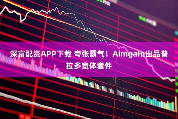 深富配资APP下载 夸张霸气！Aimgain出品普拉多宽体套件
