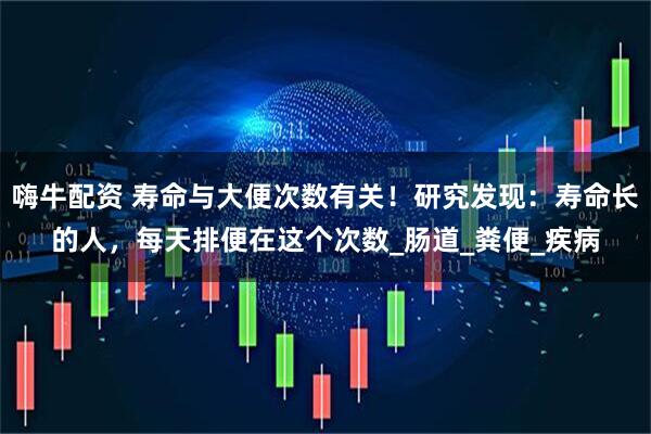 嗨牛配资 寿命与大便次数有关！研究发现：寿命长的人，每天排便在这个次数_肠道_粪便_疾病