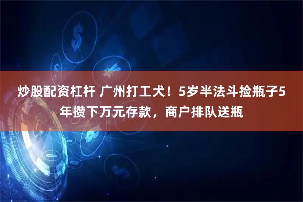 炒股配资杠杆 广州打工犬！5岁半法斗捡瓶子5年攒下万元存款，商户排队送瓶