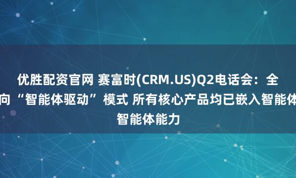 优胜配资官网 赛富时(CRM.US)Q2电话会：全面转向 “智能体驱动” 模式 所有核心产品均已嵌入智能体能力