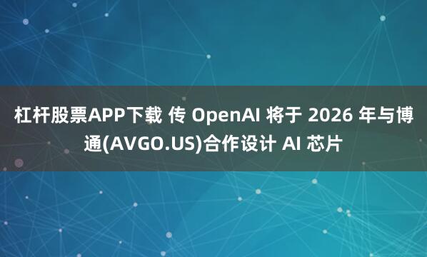 杠杆股票APP下载 传 OpenAI 将于 2026 年与博通(AVGO.US)合作设计 AI 芯片