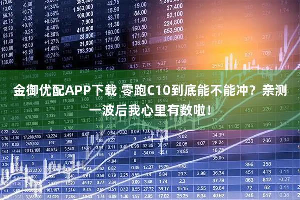 金御优配APP下载 零跑C10到底能不能冲？亲测一波后我心里有数啦！