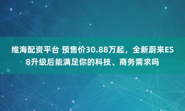 维海配资平台 预售价30.88万起，全新蔚来ES8升级后能满足你的科技、商务需求吗