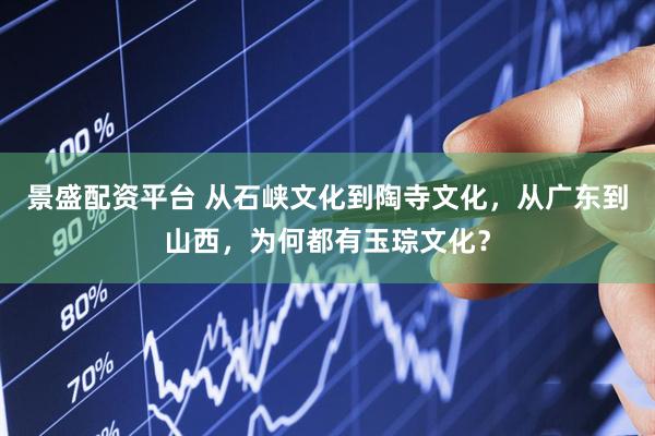 景盛配资平台 从石峡文化到陶寺文化，从广东到山西，为何都有玉琮文化？