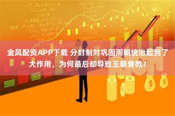 金风配资APP下载 分封制对巩固周朝统治起到了大作用，为何最后却导致王朝衰微？