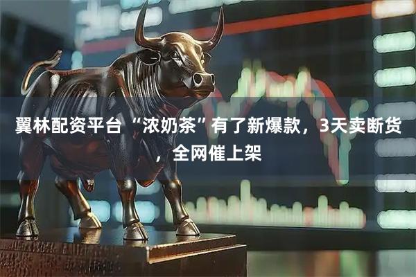 翼林配资平台 “浓奶茶”有了新爆款，3天卖断货，全网催上架