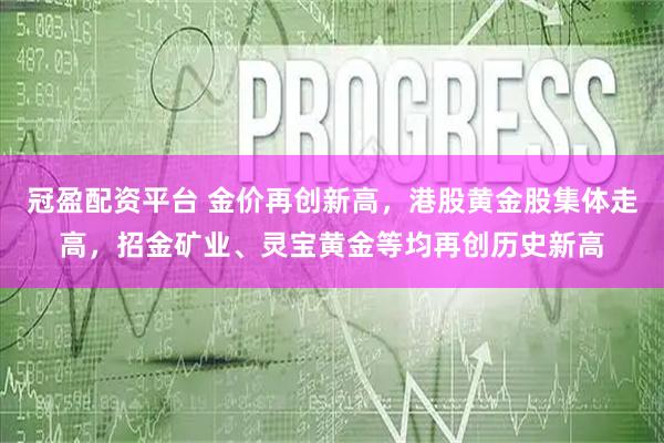 冠盈配资平台 金价再创新高，港股黄金股集体走高，招金矿业、灵宝黄金等均再创历史新高
