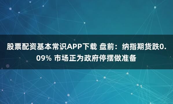 股票配资基本常识APP下载 盘前：纳指期货跌0.09% 市场正为政府停摆做准备