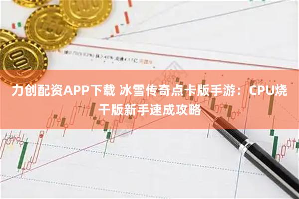 力创配资APP下载 冰雪传奇点卡版手游：CPU烧干版新手速成攻略