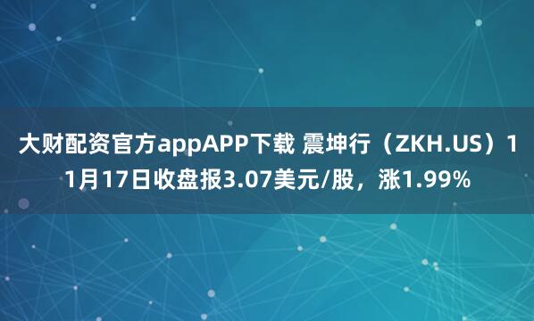 大财配资官方appAPP下载 震坤行（ZKH.US）11月17日收盘报3.07美元/股，涨1.99%