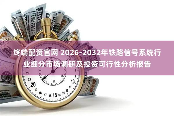 终端配资官网 2026-2032年铁路信号系统行业细分市场调研及投资可行性分析报告