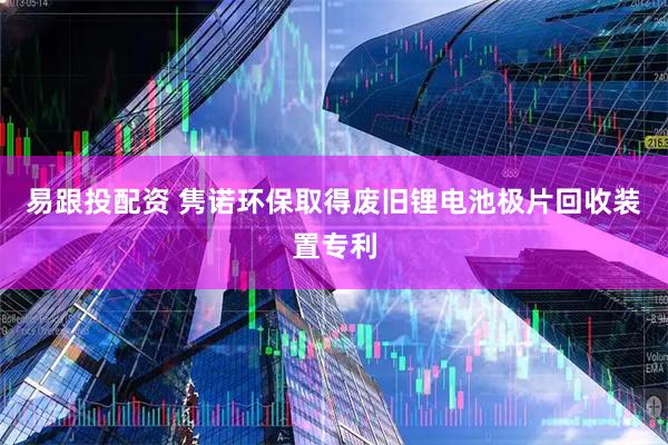 易跟投配资 隽诺环保取得废旧锂电池极片回收装置专利