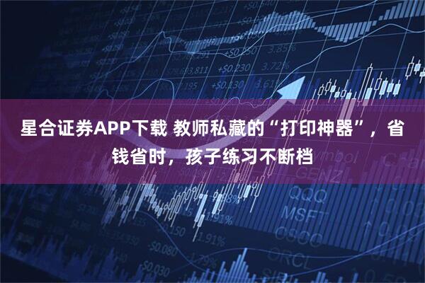 星合证券APP下载 教师私藏的“打印神器”，省钱省时，孩子练习不断档