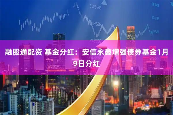 融股通配资 基金分红：安信永鑫增强债券基金1月9日分红