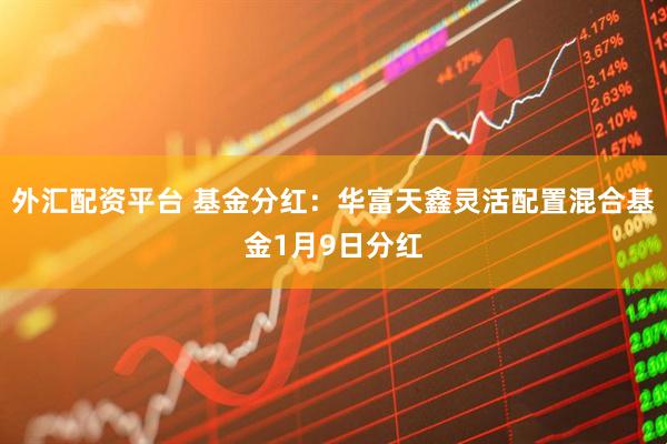 外汇配资平台 基金分红：华富天鑫灵活配置混合基金1月9日分红