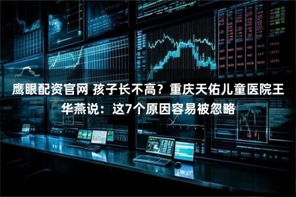鹰眼配资官网 孩子长不高？重庆天佑儿童医院王华燕说：这7个原因容易被忽略