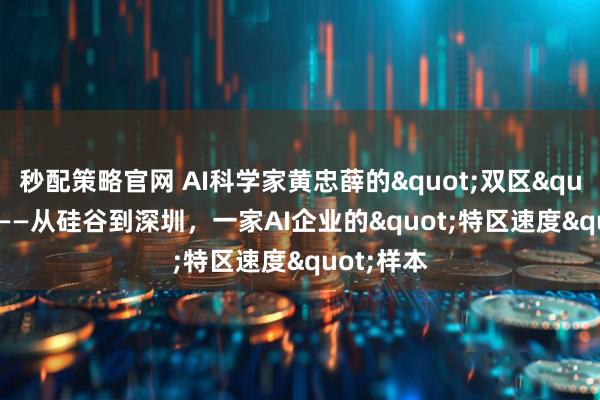 秒配策略官网 AI科学家黄忠薛的"双区"实践 ——从硅谷到深圳，一家AI企业的"特区速度"样本