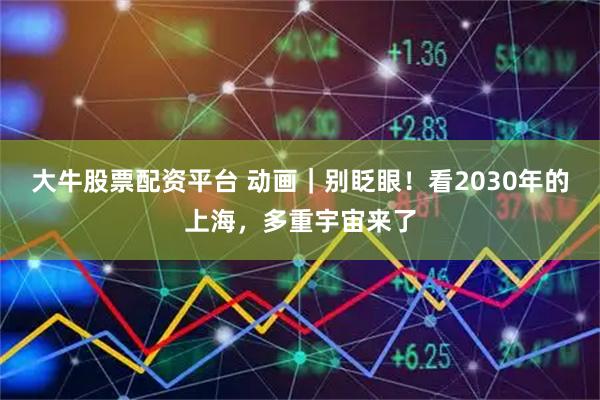 大牛股票配资平台 动画｜别眨眼！看2030年的上海，多重宇宙来了