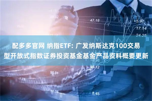 配多多官网 纳指ETF: 广发纳斯达克100交易型开放式指数证券投资基金基金产品资料概要更新