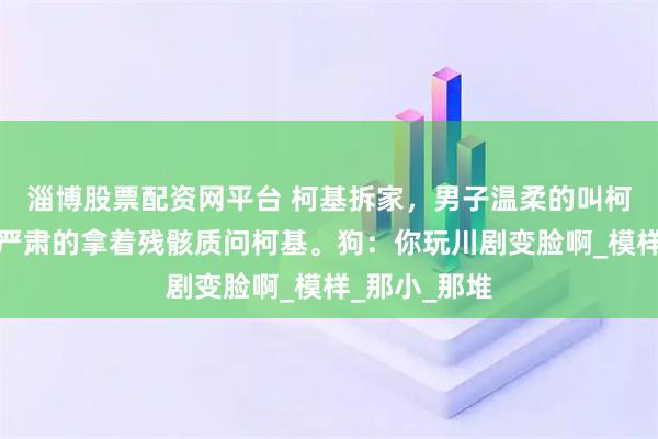 淄博股票配资网平台 柯基拆家，男子温柔的叫柯基过来，又严肃的拿着残骸质问柯基。狗：你玩川剧变脸啊_模样_那小_那堆