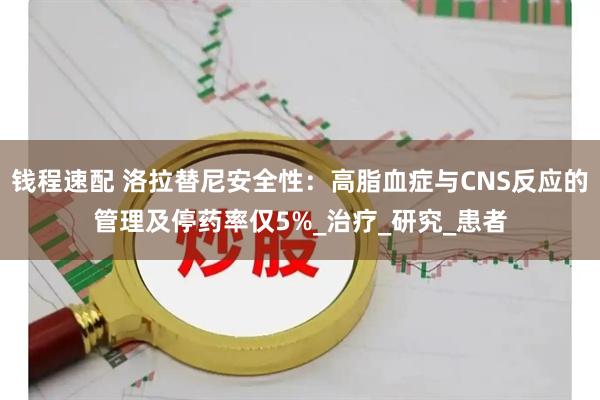 钱程速配 洛拉替尼安全性：高脂血症与CNS反应的管理及停药率仅5%_治疗_研究_患者