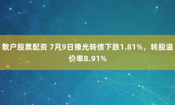 散户股票配资 7月9日豫光转债下跌1.81%，转股溢价率8.91%