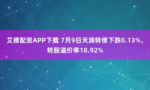艾德配资APP下载 7月9日天润转债下跌0.13%，转股溢价率18.92%
