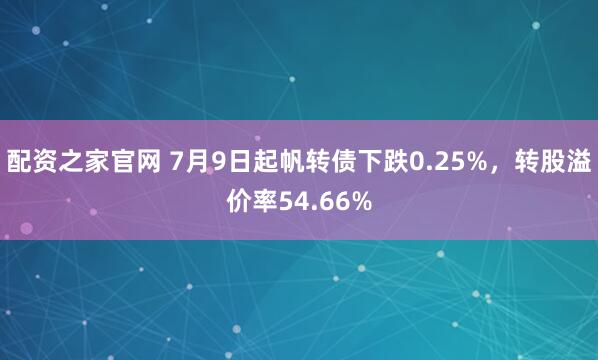 配资之家官网 7月9日起帆转债下跌0.25%，转股溢价率54.66%