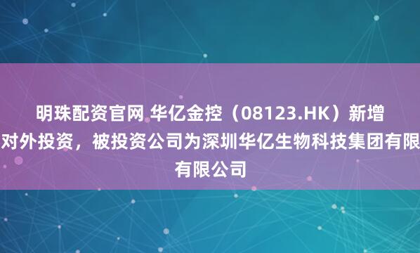 明珠配资官网 华亿金控（08123.HK）新增一起对外投资，被投资公司为深圳华亿生物科技集团有限公司