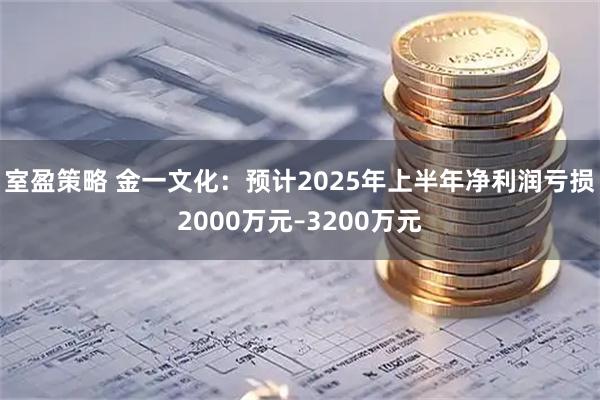 室盈策略 金一文化：预计2025年上半年净利润亏损2000万元–3200万元