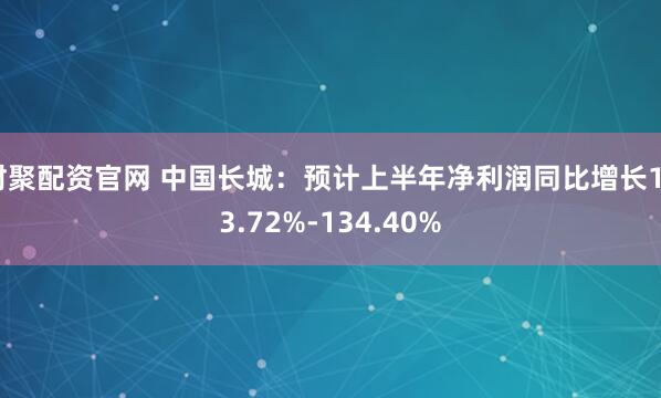 财聚配资官网 中国长城：预计上半年净利润同比增长123.72%-134.40%