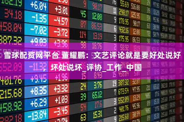 雪球配资网平台 董耀鹏：文艺评论就是要好处说好，坏处说坏_评协_工作_中国
