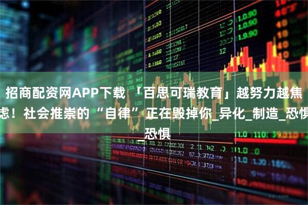 招商配资网APP下载 「百思可瑞教育」越努力越焦虑！社会推崇的 “自律” 正在毁掉你_异化_制造_恐惧