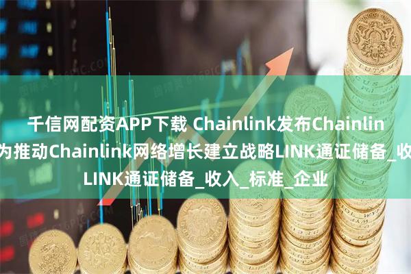 千信网配资APP下载 Chainlink发布Chainlink Reserve，为推动Chainlink网络增长建立战略LINK通证储备_收入_标准_企业