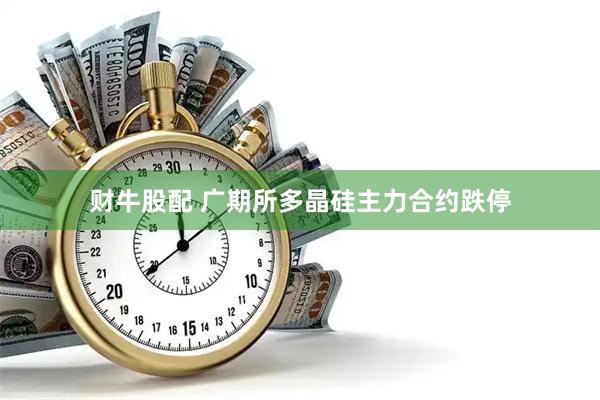 财牛股配 广期所多晶硅主力合约跌停